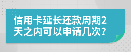 信用卡延长还款周期2天之内可以申请几次？