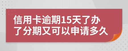 信用卡逾期15天了办了分期又可以申请多久