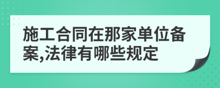 施工合同在那家单位备案,法律有哪些规定
