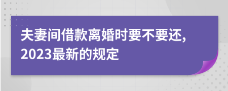 夫妻间借款离婚时要不要还,2023最新的规定