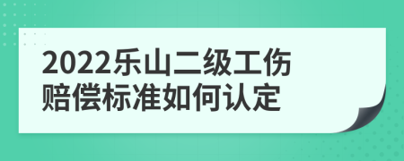 2022乐山二级工伤赔偿标准如何认定