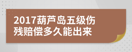 2017葫芦岛五级伤残赔偿多久能出来