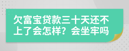 欠富宝贷款三十天还不上了会怎样？会坐牢吗