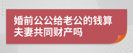 婚前公公给老公的钱算夫妻共同财产吗