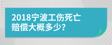 2018宁波工伤死亡赔偿大概多少？