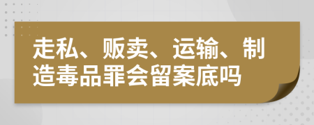 走私、贩卖、运输、制造毒品罪会留案底吗