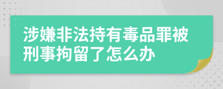 涉嫌非法持有毒品罪被刑事拘留了怎么办