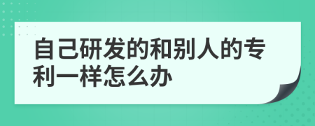 自己研发的和别人的专利一样怎么办