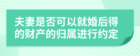 夫妻是否可以就婚后得的财产的归属进行约定