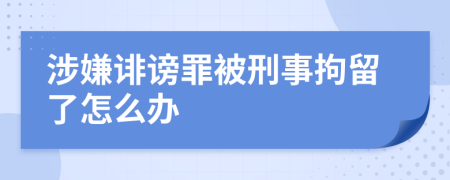 涉嫌诽谤罪被刑事拘留了怎么办