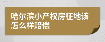 哈尔滨小产权房征地该怎么样赔偿