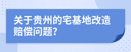 关于贵州的宅基地改造赔偿问题？