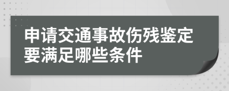 申请交通事故伤残鉴定要满足哪些条件