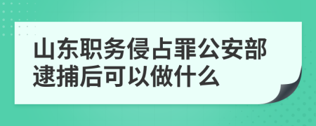 山东职务侵占罪公安部逮捕后可以做什么