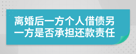 离婚后一方个人借债另一方是否承担还款责任