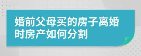 婚前父母买的房子离婚时房产如何分割
