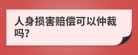 人身损害赔偿可以仲裁吗？