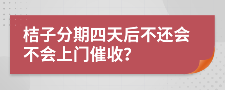 桔子分期四天后不还会不会上门催收？