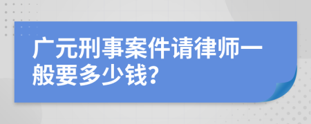 广元刑事案件请律师一般要多少钱？