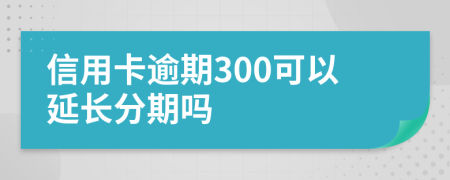 信用卡逾期300可以延长分期吗