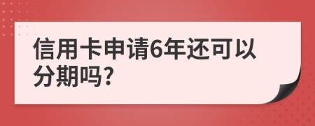 信用卡申请6年还可以分期吗?