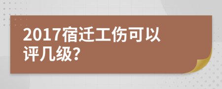 2017宿迁工伤可以评几级？