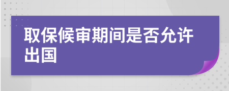 取保候审期间是否允许出国