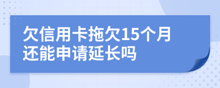 欠信用卡拖欠15个月还能申请延长吗
