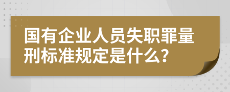 国有企业人员失职罪量刑标准规定是什么？