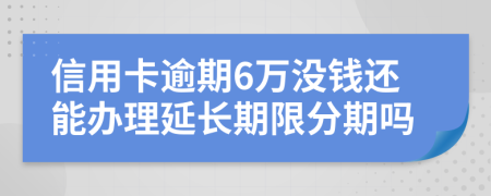 信用卡逾期6万没钱还能办理延长期限分期吗