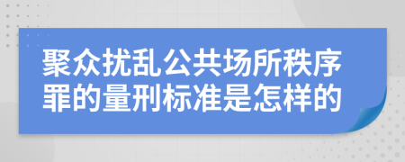 聚众扰乱公共场所秩序罪的量刑标准是怎样的