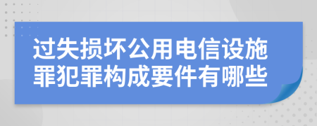 过失损坏公用电信设施罪犯罪构成要件有哪些