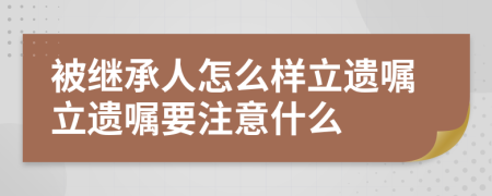 被继承人怎么样立遗嘱立遗嘱要注意什么