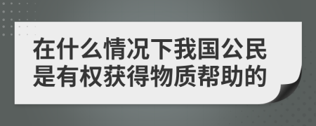 在什么情况下我国公民是有权获得物质帮助的