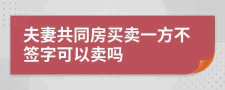 夫妻共同房买卖一方不签字可以卖吗