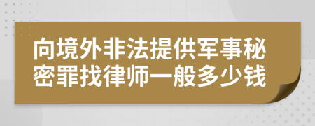 向境外非法提供军事秘密罪找律师一般多少钱