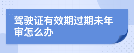 驾驶证有效期过期未年审怎么办