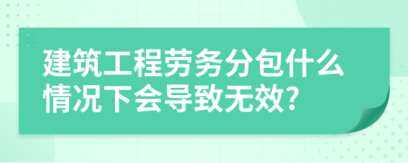 建筑工程劳务分包什么情况下会导致无效?