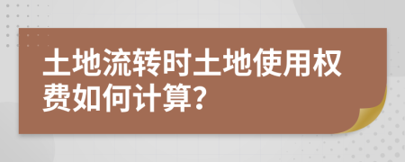 土地流转时土地使用权费如何计算？