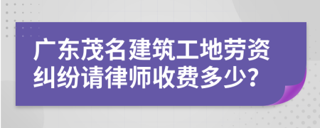 广东茂名建筑工地劳资纠纷请律师收费多少？
