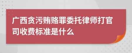 广西贪污贿赂罪委托律师打官司收费标准是什么