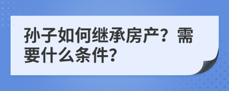 孙子如何继承房产？需要什么条件？