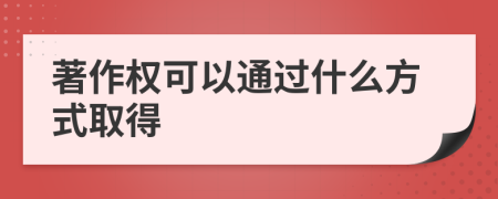 著作权可以通过什么方式取得