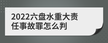 2022六盘水重大责任事故罪怎么判
