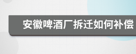 安徽啤酒厂拆迁如何补偿