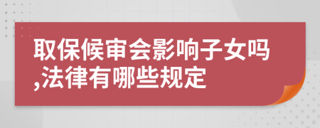 取保候审会影响子女吗,法律有哪些规定