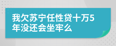 我欠苏宁任性贷十万5年没还会坐牢么