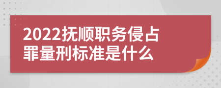 2022抚顺职务侵占罪量刑标准是什么