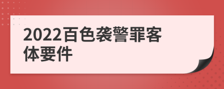 2022百色袭警罪客体要件