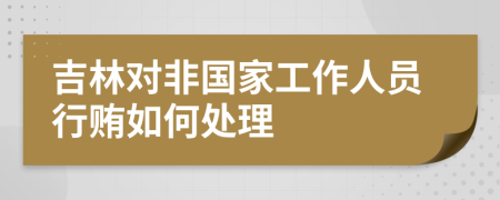 吉林对非国家工作人员行贿如何处理